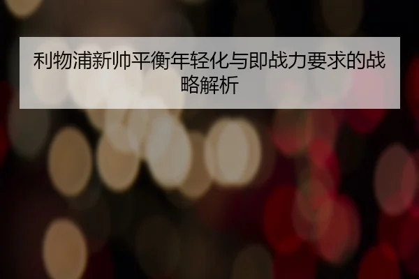 利物浦新帅平衡年轻化与即战力要求的战略解析